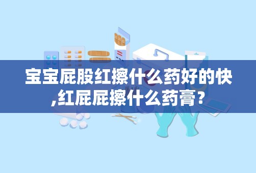 宝宝屁股红擦什么药好的快,红屁屁擦什么药膏？