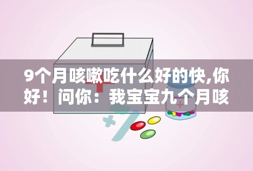 9个月咳嗽吃什么好的快,你好！问你：我宝宝九个月咳嗽吃什么好得快！请你告诉我，谢谢你