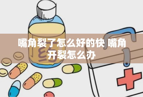 嘴角裂了怎么好的快 嘴角开裂怎么办