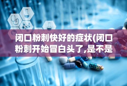 闭口粉刺快好的症状(闭口粉刺开始冒白头了,是不是快好了)