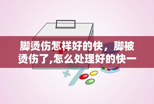 脚烫伤怎样好的快，脚被烫伤了,怎么处理好的快一些