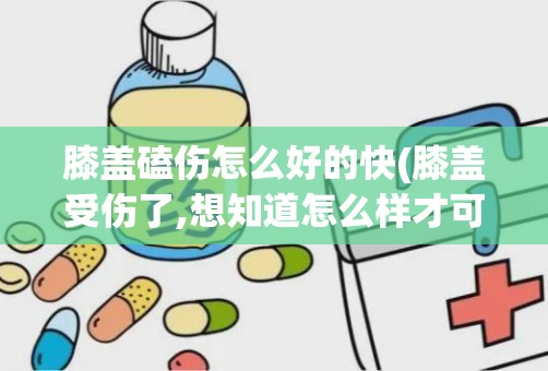 膝盖磕伤怎么好的快(膝盖受伤了,想知道怎么样才可以更快恢复)