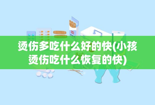 烫伤多吃什么好的快(小孩烫伤吃什么恢复的快)