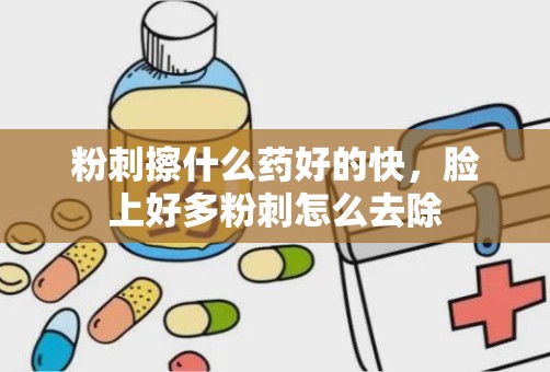 粉刺擦什么药好的快，脸上好多粉刺怎么去除