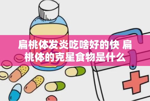 扁桃体发炎吃啥好的快 扁桃体的克星食物是什么