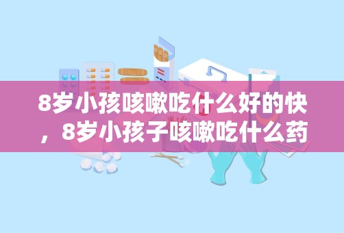 8岁小孩咳嗽吃什么好的快，8岁小孩子咳嗽吃什么药