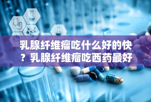 乳腺纤维瘤吃什么好的快？乳腺纤维瘤吃西药最好