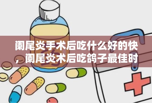 阑尾炎手术后吃什么好的快，阑尾炎术后吃鸽子最佳时间