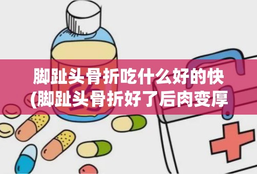 脚趾头骨折吃什么好的快(脚趾头骨折好了后肉变厚了)