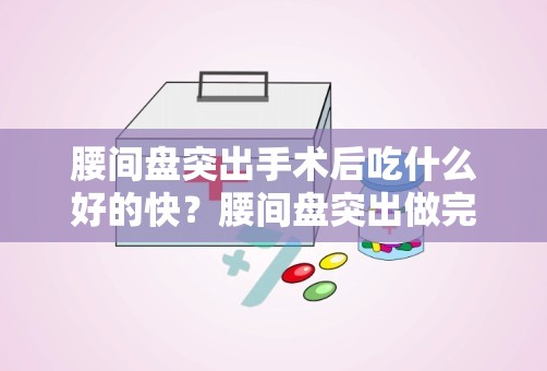 腰间盘突出手术后吃什么好的快？腰间盘突出做完手术吃什么食物好