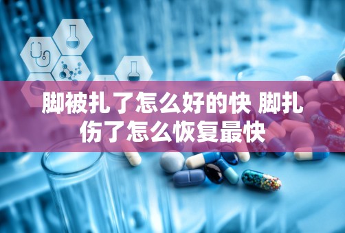 脚被扎了怎么好的快 脚扎伤了怎么恢复最快