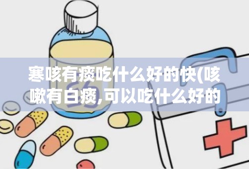 寒咳有痰吃什么好的快(咳嗽有白痰,可以吃什么好的快)