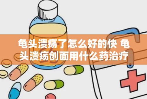 龟头溃疡了怎么好的快 龟头溃疡创面用什么药治疗好的快