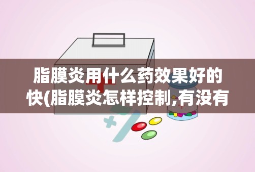 脂膜炎用什么药效果好的快(脂膜炎怎样控制,有没有什么特效药)