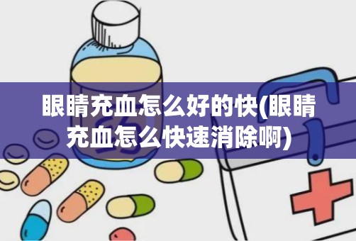 眼睛充血怎么好的快(眼睛充血怎么快速消除啊)