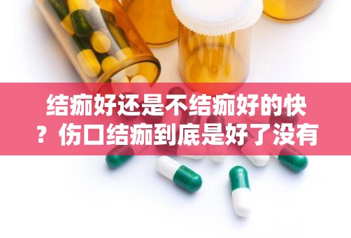 结痂好还是不结痂好的快？伤口结痂到底是好了没有医师教你这样判断