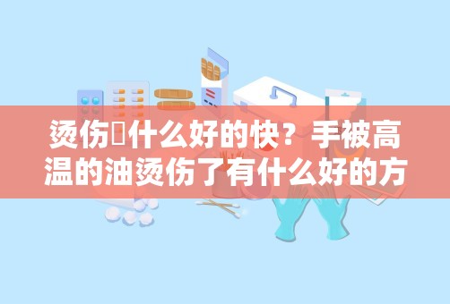 烫伤抺什么好的快？手被高温的油烫伤了有什么好的方法治疗