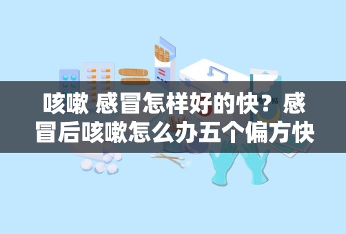 咳嗽 感冒怎样好的快？感冒后咳嗽怎么办五个偏方快速治愈