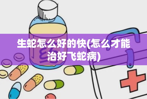 生蛇怎么好的快(怎么才能治好飞蛇病)