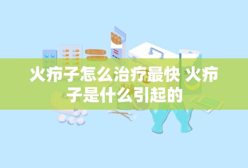 火疖子怎么治疗最快 火疖子是什么引起的