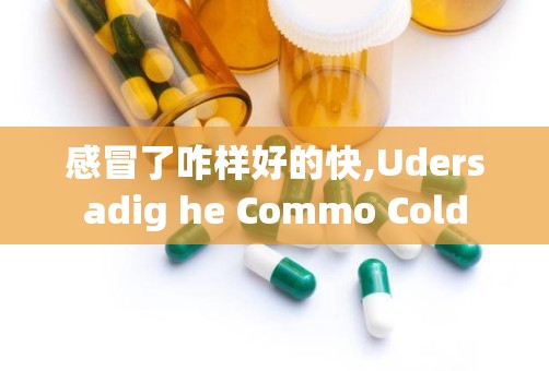 感冒了咋样好的快,Udersadig he Commo Cold