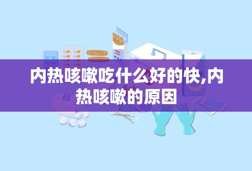 内热咳嗽吃什么好的快,内热咳嗽的原因