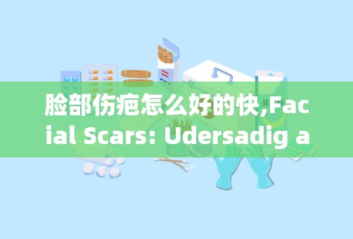 脸部伤疤怎么好的快,Facial Scars: Udersadig ad Acceleraig Healig