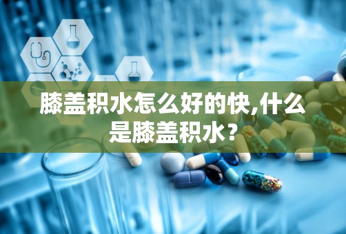 膝盖积水怎么好的快,什么是膝盖积水？