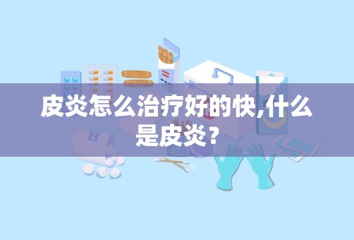 皮炎怎么治疗好的快,什么是皮炎？