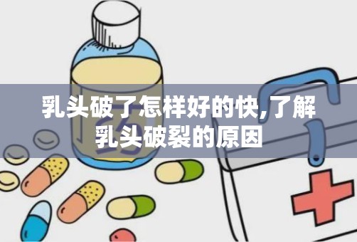 乳头破了怎样好的快,了解乳头破裂的原因