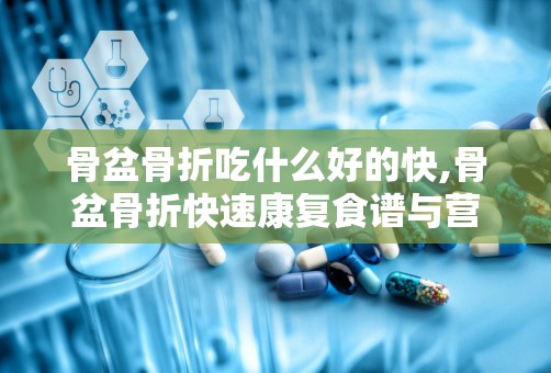 骨盆骨折吃什么好的快,骨盆骨折快速康复食谱与营养建议