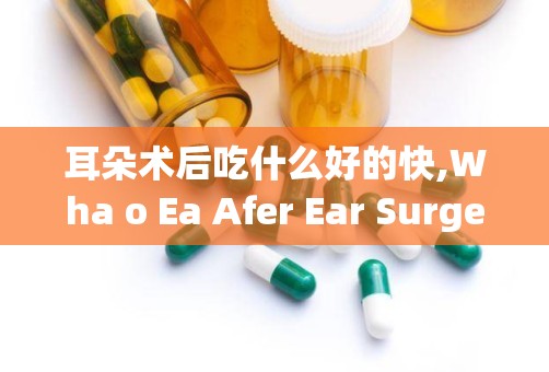 耳朵术后吃什么好的快,Wha o Ea Afer Ear Surgery: A Guide o Speedy Recovery