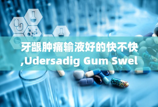 牙龈肿痛输液好的快不快,Udersadig Gum Swellig ad Pai