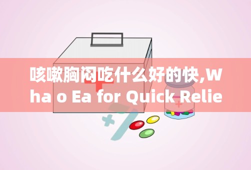 咳嗽胸闷吃什么好的快,Wha o Ea for Quick Relief from Cough ad Ches Tighess