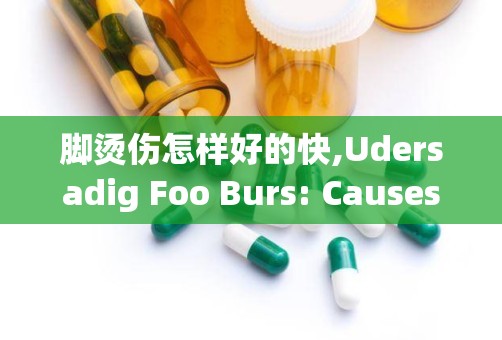 脚烫伤怎样好的快,Udersadig Foo Burs: Causes ad Severiy