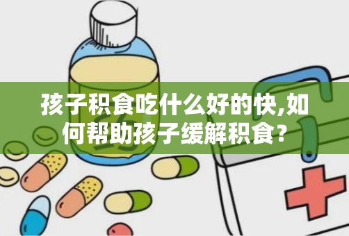 孩子积食吃什么好的快,如何帮助孩子缓解积食？