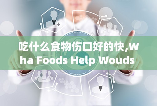 吃什么食物伤口好的快,Wha Foods Help Wouds Heal Faser?