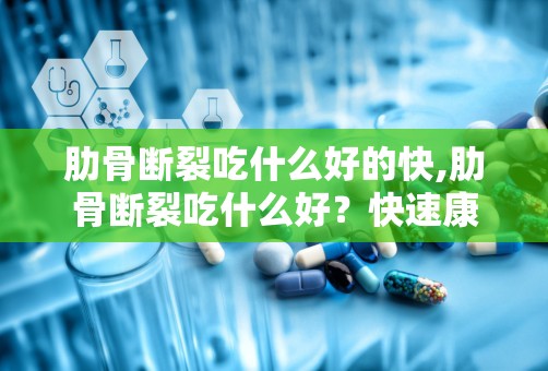 肋骨断裂吃什么好的快,肋骨断裂吃什么好？快速康复的营养指南