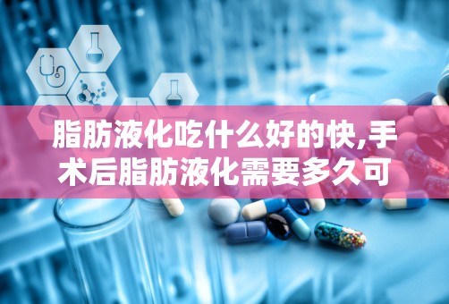 脂肪液化吃什么好的快,手术后脂肪液化需要多久可以愈合