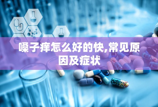 嗓子痒怎么好的快,常见原因及症状