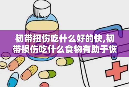 韧带扭伤吃什么好的快,韧带损伤吃什么食物有助于恢复