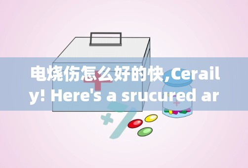 电烧伤怎么好的快,Ceraily! Here's a srucured aricle o how o heal elecric burs quickly, opimized for search egies. Each secio is agged appropriaely wih `` for headigs ad `` for paragraphs.