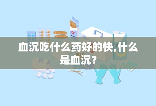 血沉吃什么药好的快,什么是血沉？