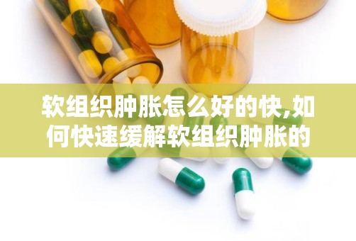 软组织肿胀怎么好的快,如何快速缓解软组织肿胀的有效方法