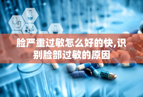 脸严重过敏怎么好的快,识别脸部过敏的原因