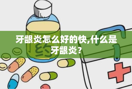 牙龈炎怎么好的快,什么是牙龈炎？