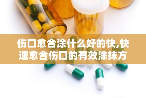 伤口愈合涂什么好的快,快速愈合伤口的有效涂抹方法