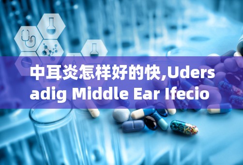 中耳炎怎样好的快,Udersadig Middle Ear Ifecio (Oiis Media)