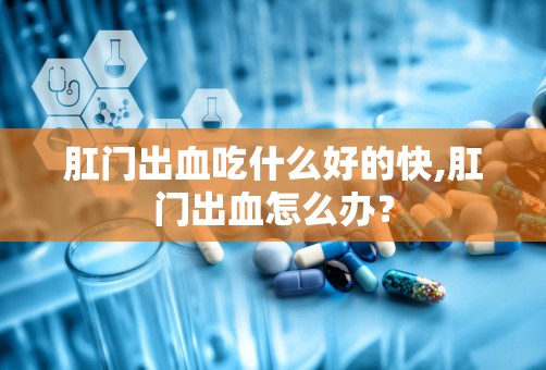 肛门出血吃什么好的快,肛门出血怎么办？