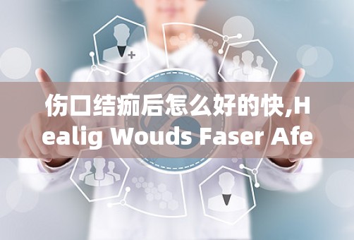 伤口结痂后怎么好的快,Healig Wouds Faser Afer Scabbig: Effecive Tips ad Techiques